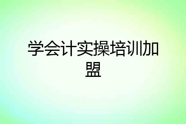 学会计实操培训加盟