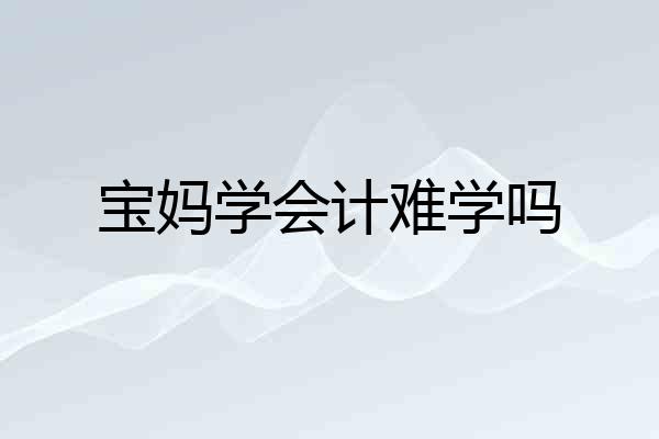 宝妈学会计难学吗