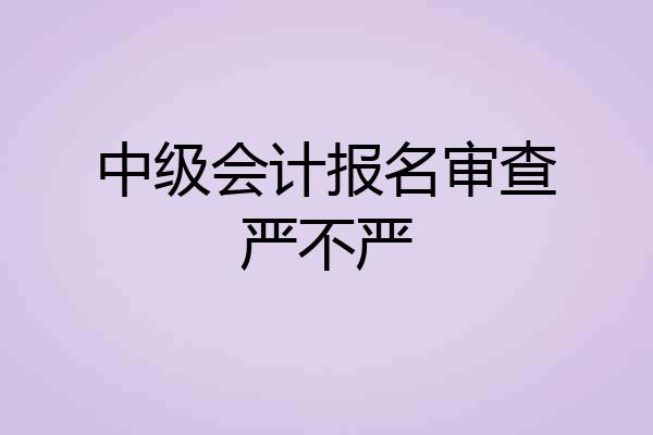 中级会计报名审查严不严