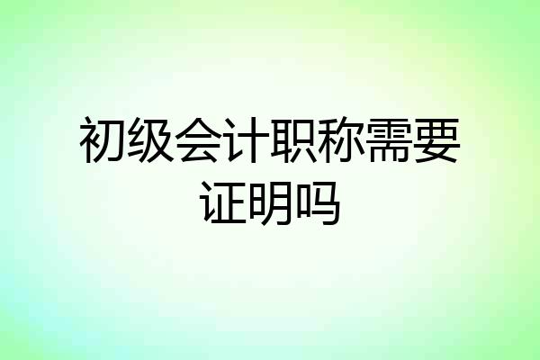 初级会计职称需要证明吗