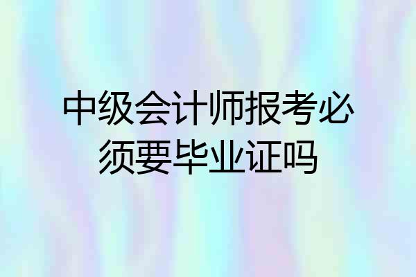 中级会计师报考必须要毕业证吗