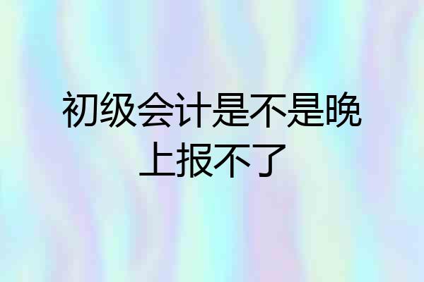 初级会计是不是晚上报不了