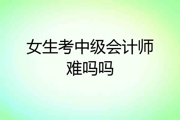女生考中级会计师难吗吗