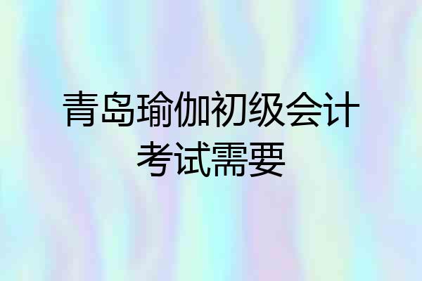 青岛瑜伽初级会计考试需要