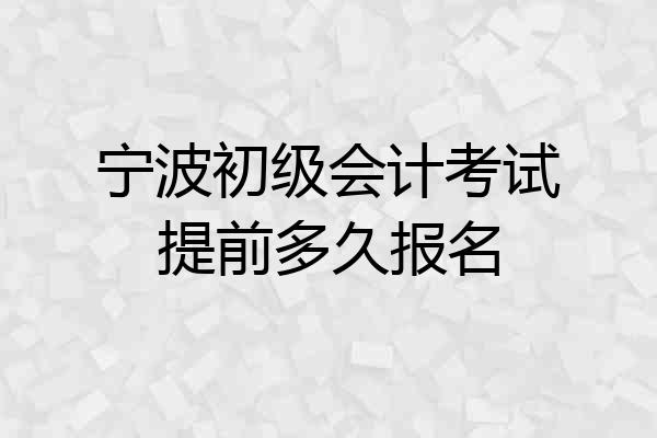 宁波初级会计考试提前多久报名
