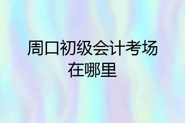 周口初级会计考场在哪里