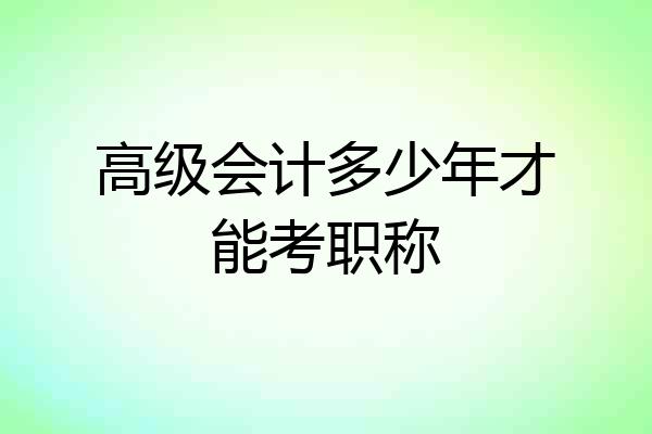 高级会计多少年才能考职称