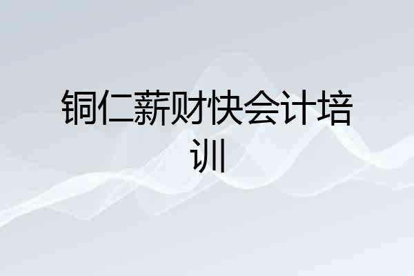 铜仁薪财快会计培训
