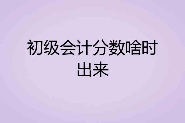 初级会计分数啥时出来