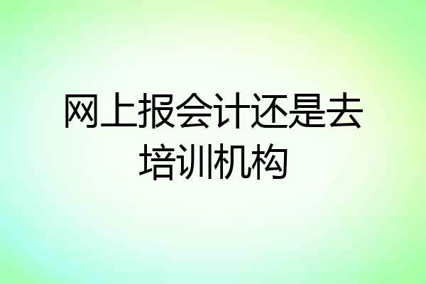 网上报会计还是去培训机构