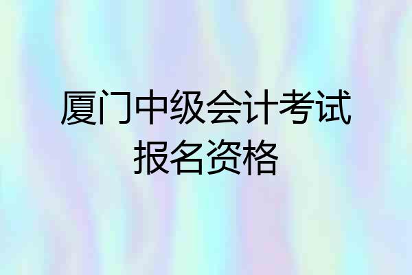 厦门中级会计考试报名资格