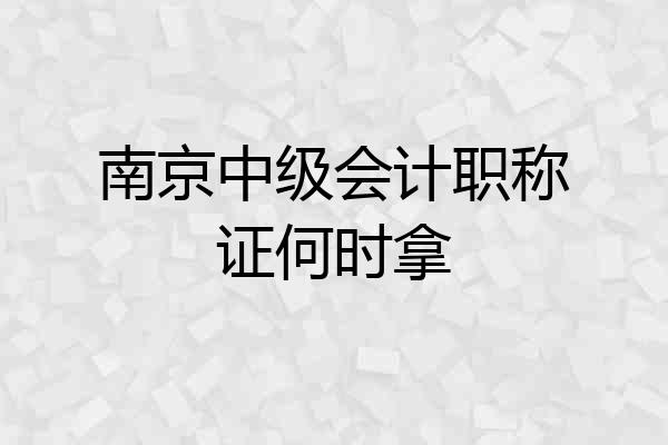 南京中级会计职称证何时拿