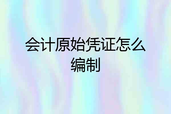 会计原始凭证怎么编制