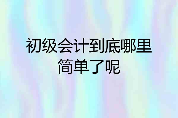 初级会计到底哪里简单了呢