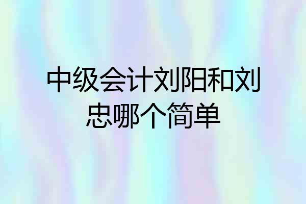中级会计刘阳和刘忠哪个简单