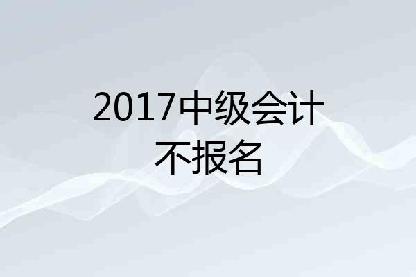 2017中级会计不报名