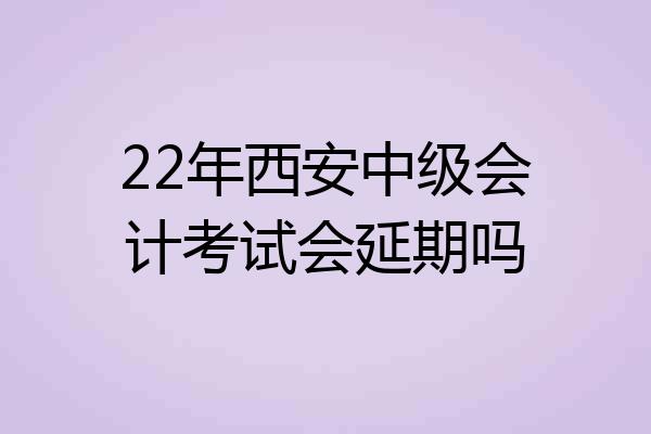 22年西安中级会计考试会延期吗