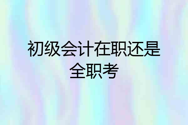 初级会计在职还是全职考