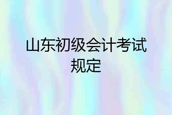 山东初级会计考试规定