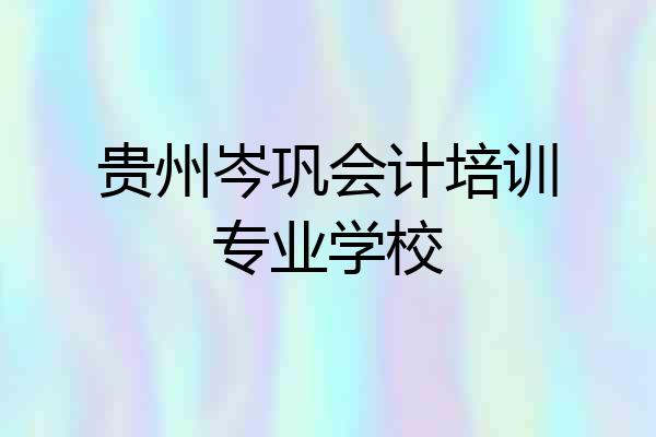 贵州岑巩会计培训专业学校