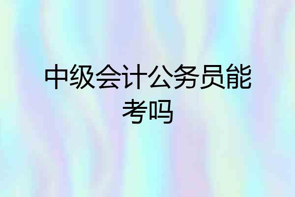 中级会计公务员能考吗