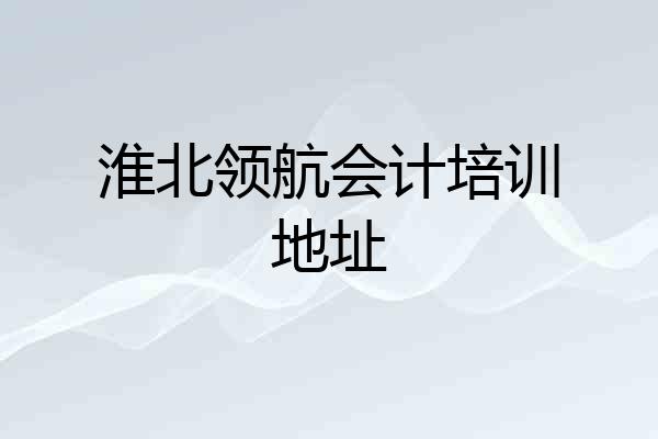 淮北领航会计培训地址