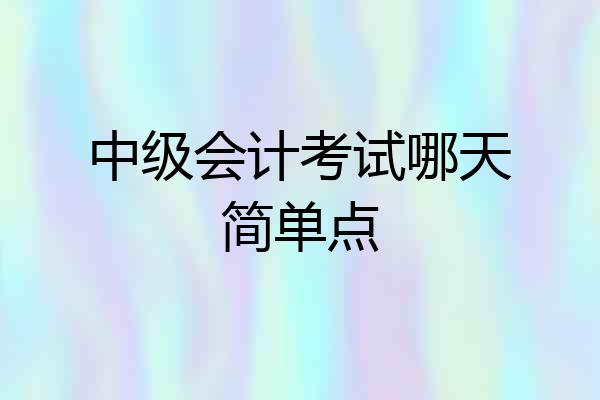 中级会计考试哪天简单点