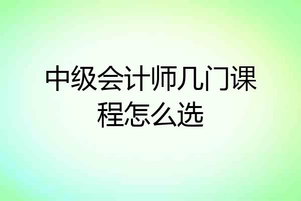 中级会计师几门课程怎么选