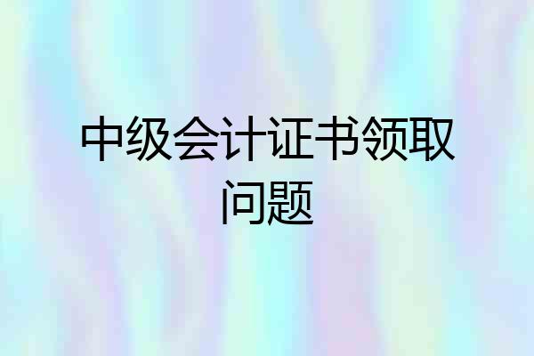 中级会计证书领取问题