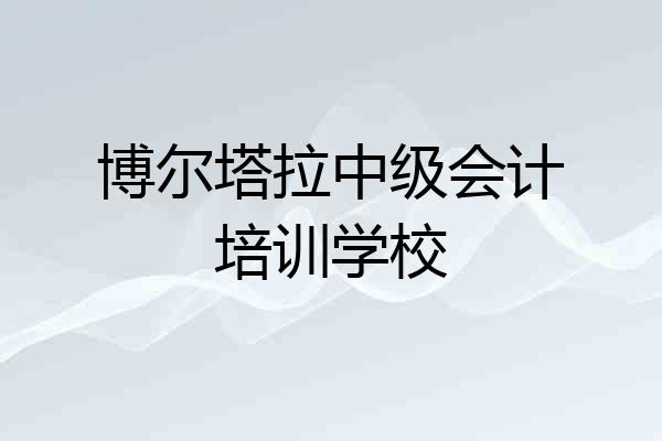 博尔塔拉中级会计培训学校