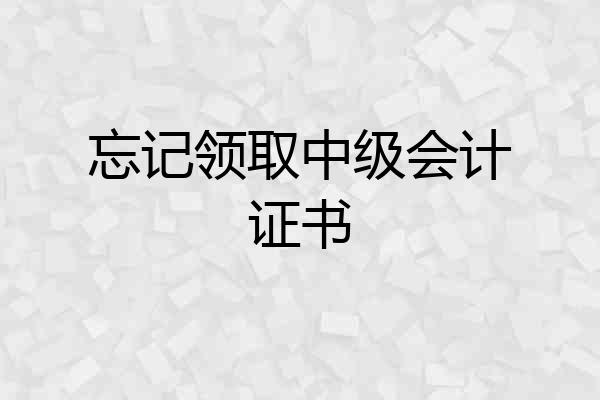 忘记领取中级会计证书