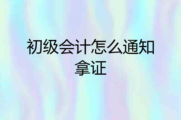 初级会计怎么通知拿证