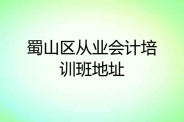 蜀山区从业会计培训班地址