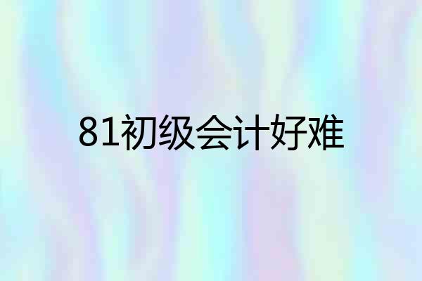 81初级会计好难