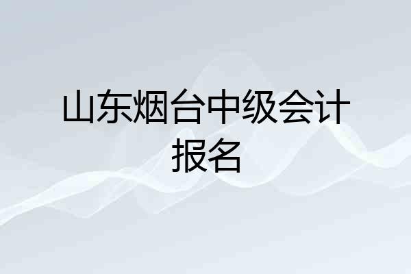 山东烟台中级会计报名