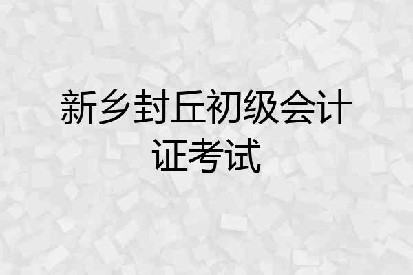 新乡封丘初级会计证考试