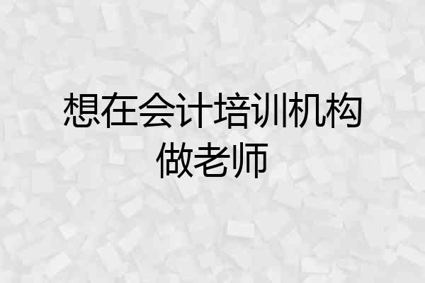 想在会计培训机构做老师