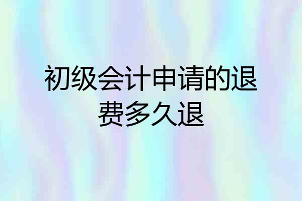 初级会计申请的退费多久退
