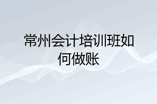 常州会计培训班如何做账
