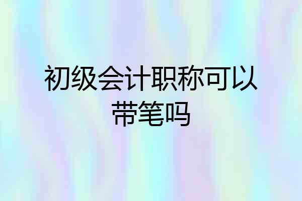 初级会计职称可以带笔吗