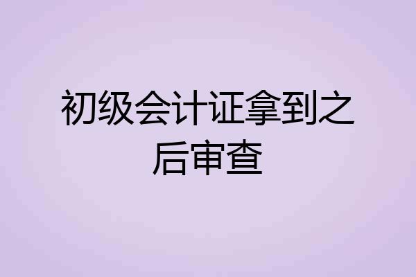 初级会计证拿到之后审查