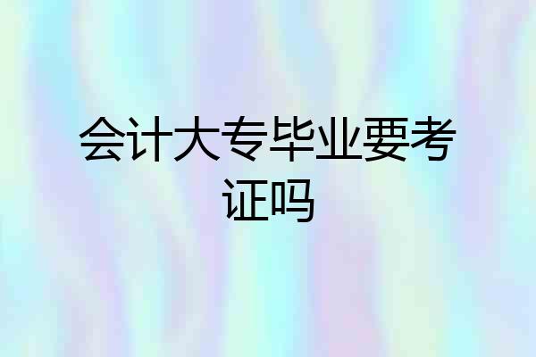 会计大专毕业要考证吗