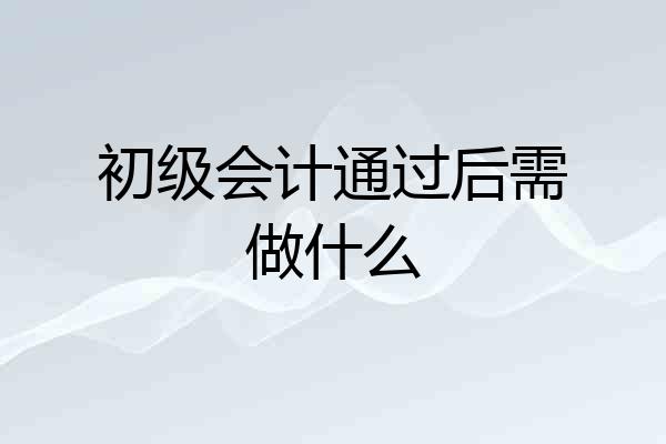 初级会计通过后需做什么