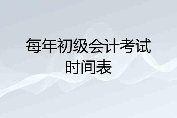 每年初级会计考试时间表