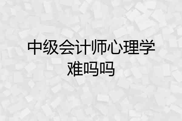 中级会计师心理学难吗吗