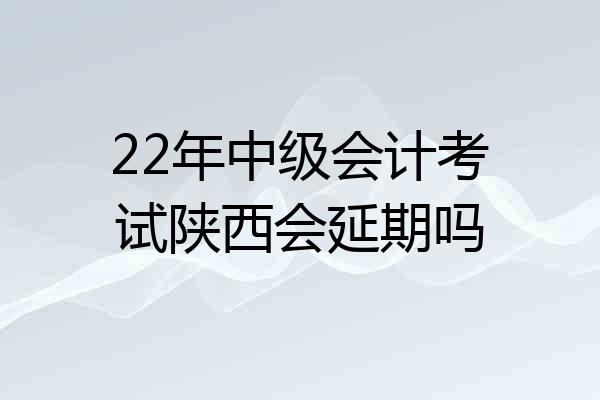 22年中级会计考试陕西会延期吗