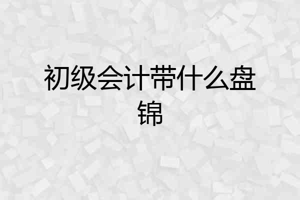 初级会计带什么盘锦