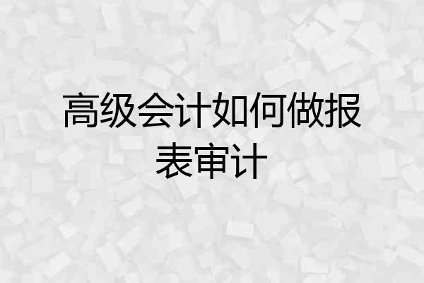 高级会计如何做报表审计