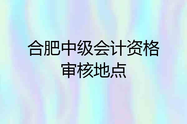 合肥中级会计资格审核地点