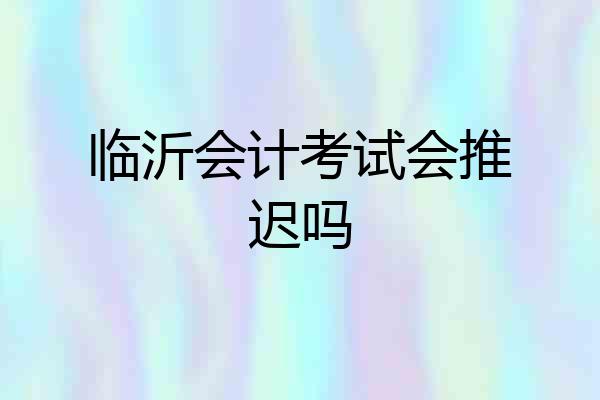 临沂会计考试会推迟吗